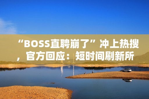“BOSS直聘崩了”冲上热搜，官方回应：短时间刷新所致