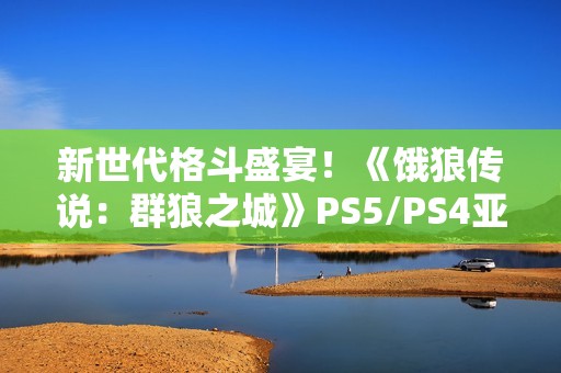 新世代格斗盛宴！《饿狼传说：群狼之城》PS5/PS4亚洲实体版今日开放预约