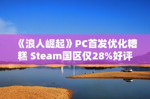 《浪人崛起》PC首发优化糟糕 Steam国区仅28%好评率