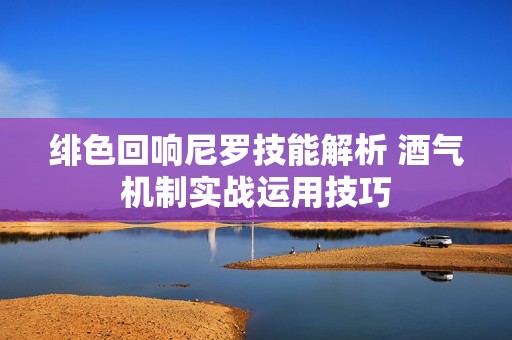 绯色回响尼罗技能解析 酒气机制实战运用技巧