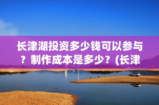 长津湖投资多少钱可以参与？制作成本是多少？(长津湖投资太大估计亏本)