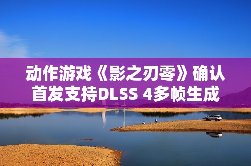 动作游戏《影之刃零》确认首发支持DLSS 4多帧生成