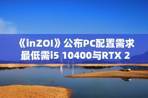《inZOI》公布PC配置需求 最低需i5 10400与RTX 2060