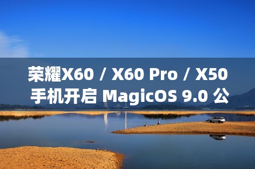 荣耀X60 / X60 Pro / X50 手机开启 MagicOS 9.0 公测升级