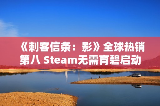 《刺客信条：影》全球热销第八 Steam无需育碧启动器
