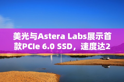 美光与Astera Labs展示首款PCIe 6.0 SSD，速度达27GB/s