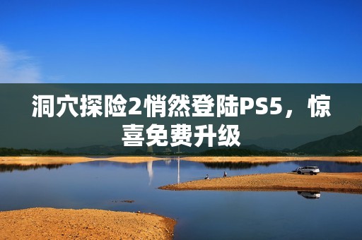 洞穴探险2悄然登陆PS5，惊喜免费升级