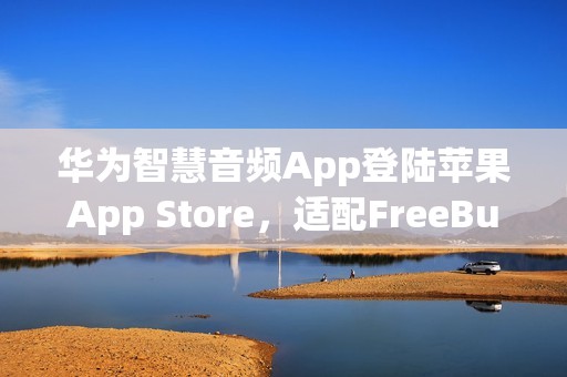 华为智慧音频App登陆苹果App Store，适配FreeBuds Studio等24款设备连接