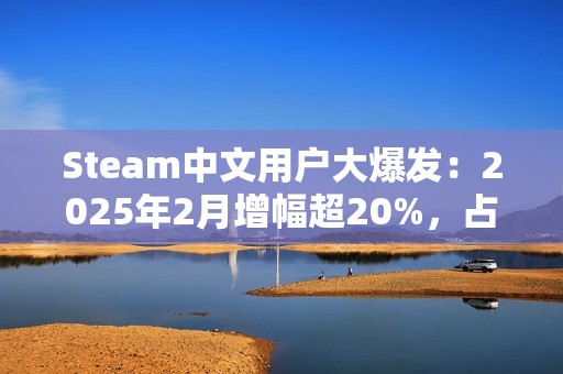 Steam中文用户大爆发：2025年2月增幅超20%，占比突破50%！