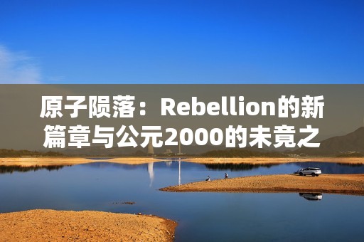 原子陨落：Rebellion的新篇章与公元2000的未竟之梦