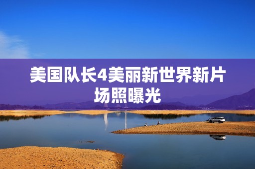 美国队长4美丽新世界新片场照曝光