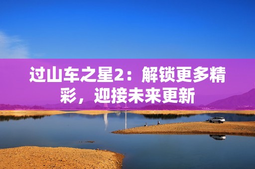 过山车之星2：解锁更多精彩，迎接未来更新