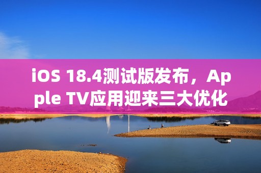 iOS 18.4测试版发布，Apple TV应用迎来三大优化