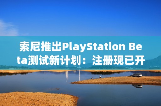 索尼推出PlayStation Beta测试新计划：注册现已开放