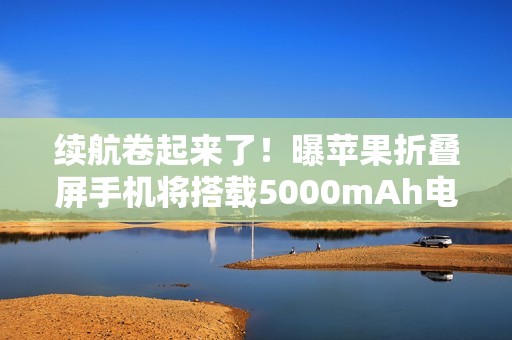 续航卷起来了！曝苹果折叠屏手机将搭载5000mAh电池