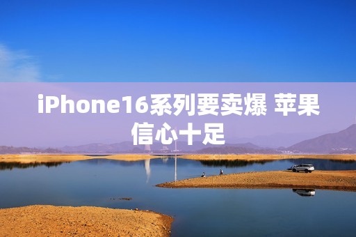 iPhone16系列要卖爆 苹果信心十足