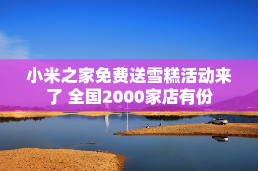 小米之家免费送雪糕活动来了 全国2000家店有份