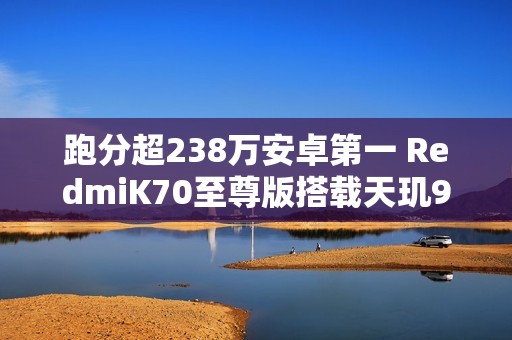 跑分超238万安卓第一 RedmiK70至尊版搭载天玑9300+处理器