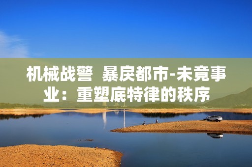 机械战警  暴戾都市-未竟事业：重塑底特律的秩序