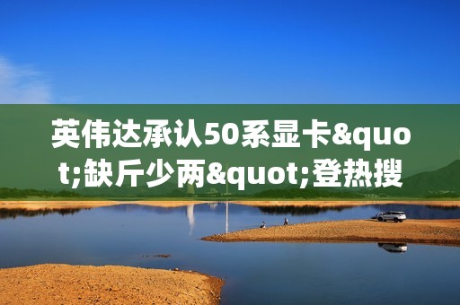 英伟达承认50系显卡"缺斤少两"登热搜！你怎么看？