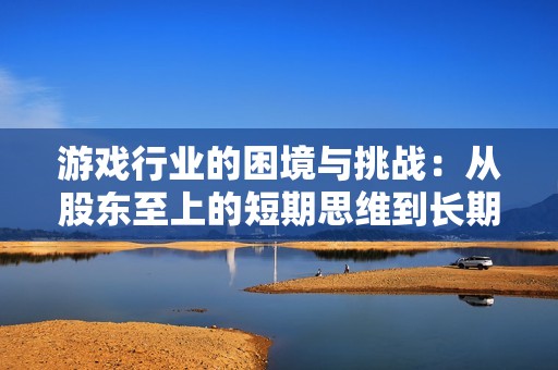 游戏行业的困境与挑战：从股东至上的短期思维到长期价值的追求