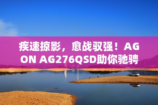 疾速掠影，愈战驭强！AGON AG276QSD助你驰骋FPS战场