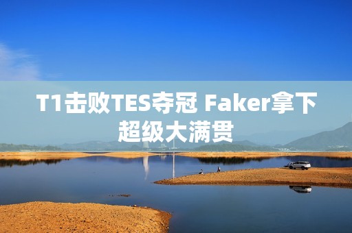 T1击败TES夺冠 Faker拿下超级大满贯