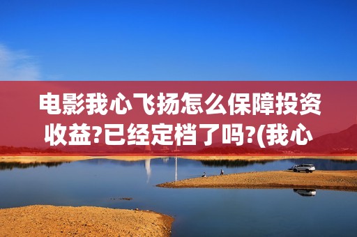 电影我心飞扬怎么保障投资收益?已经定档了吗?(我心飞扬电影预告)