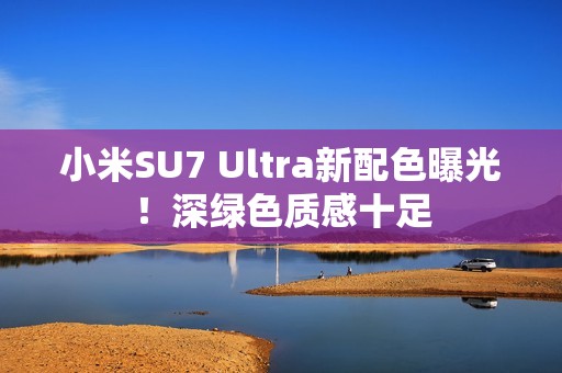 小米SU7 Ultra新配色曝光！深绿色质感十足