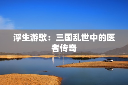 浮生游歌：三国乱世中的医者传奇