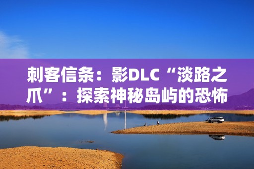 刺客信条：影DLC“淡路之爪”：探索神秘岛屿的恐怖之旅