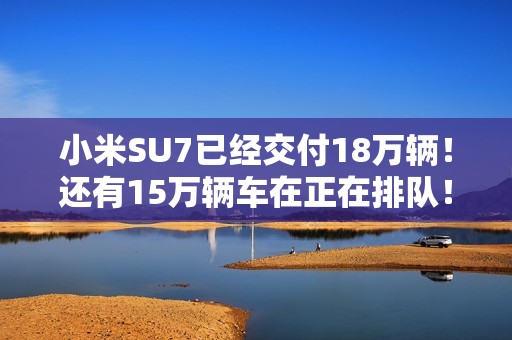 小米SU7已经交付18万辆！还有15万辆车在正在排队！