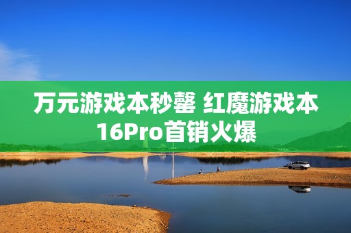 万元游戏本秒罄 红魔游戏本16Pro首销火爆