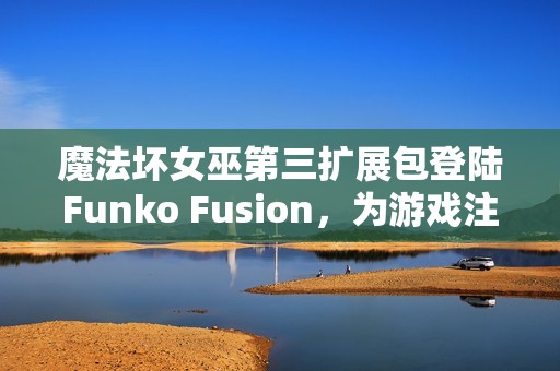 魔法坏女巫第三扩展包登陆Funko Fusion，为游戏注入新活力