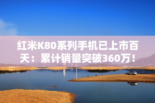 红米K80系列手机已上市百天：累计销量突破360万！