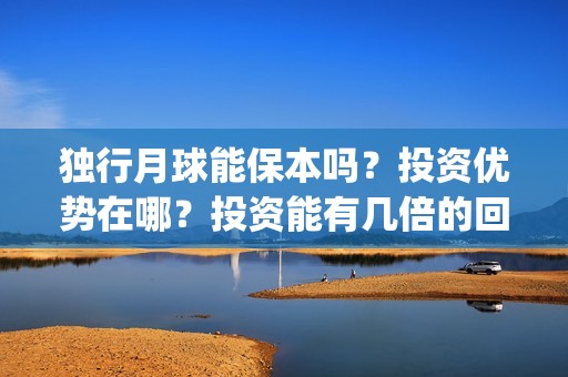 独行月球能保本吗？投资优势在哪？投资能有几倍的回报率？(独行月球什么时候杀青)
