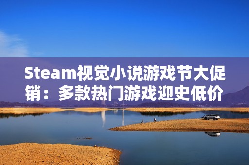 Steam视觉小说游戏节大促销：多款热门游戏迎史低价，赶快行动！
