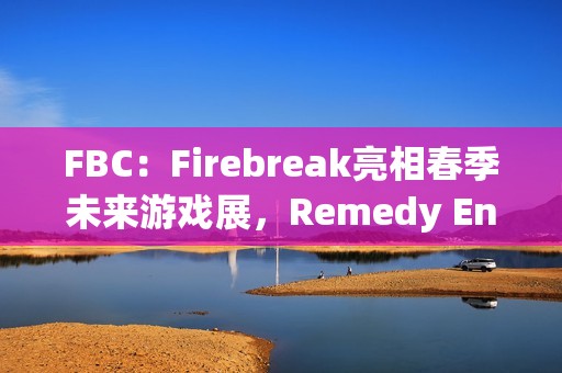 FBC：Firebreak亮相春季未来游戏展，Remedy Entertainment的全新射击冒险即将揭晓