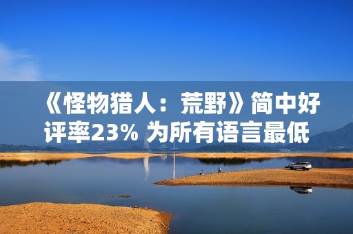 《怪物猎人：荒野》简中好评率23% 为所有语言最低