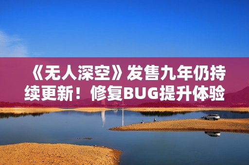 《无人深空》发售九年仍持续更新！修复BUG提升体验