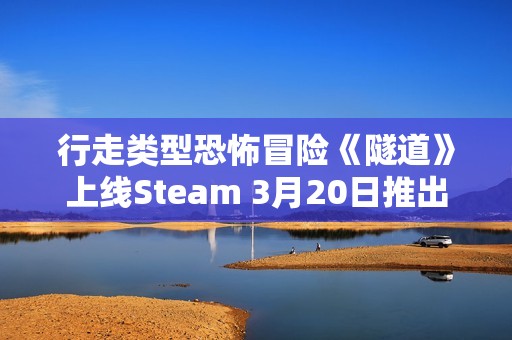 行走类型恐怖冒险《隧道》上线Steam 3月20日推出