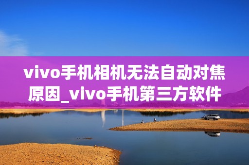 vivo手机相机无法自动对焦原因_vivo手机第三方软件打开相机对焦问题解决