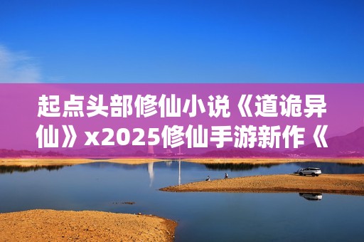 起点头部修仙小说《道诡异仙》x2025修仙手游新作《问剑长生》联动决定