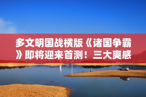 多文明国战横版《诸国争霸》即将迎来首测！三大爽感点燃初征烽火
