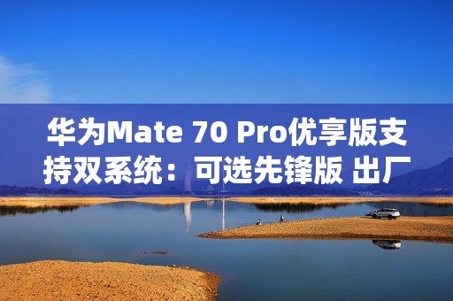 华为Mate 70 Pro优享版支持双系统：可选先锋版 出厂自带鸿蒙NEXT