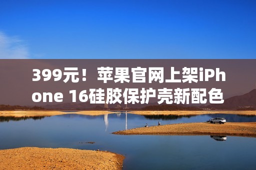 399元！苹果官网上架iPhone 16硅胶保护壳新配色