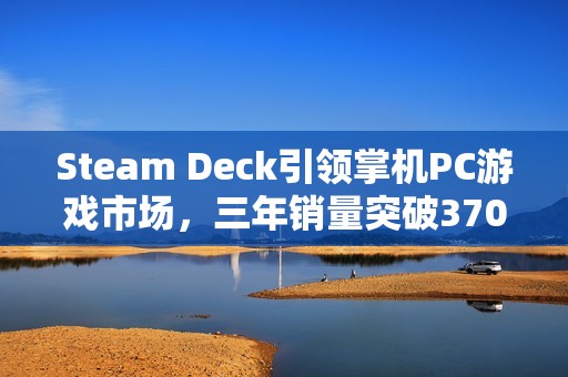 Steam Deck引领掌机PC游戏市场，三年销量突破370万