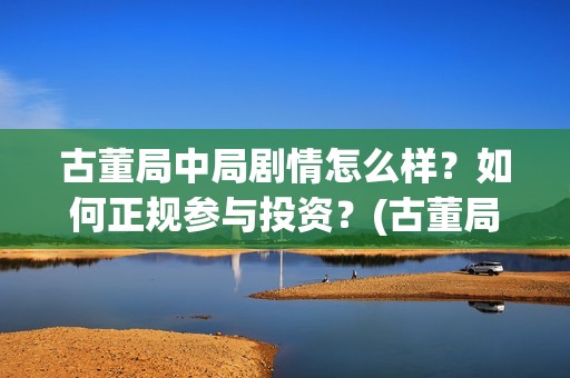古董局中局剧情怎么样？如何正规参与投资？(古董局中局剧情详解)