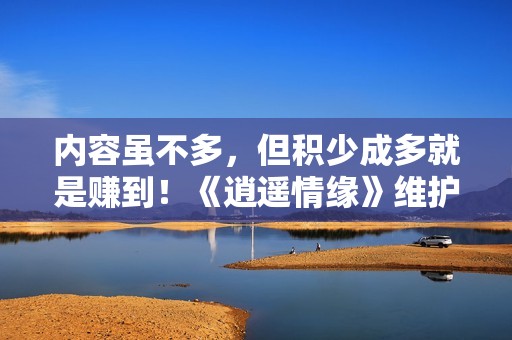 内容虽不多，但积少成多就是赚到！《逍遥情缘》维护礼包