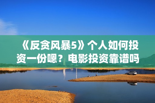 《反贪风暴5》个人如何投资一份嗯？电影投资靠谱吗？多少起投呢？(反贪风暴5:最终章 电影)